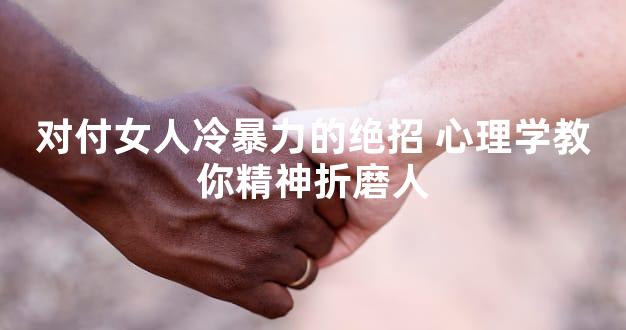 对付女人冷暴力的绝招 心理学教你精神折磨人